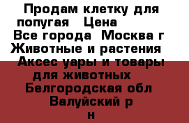 Продам клетку для попугая › Цена ­ 3 000 - Все города, Москва г. Животные и растения » Аксесcуары и товары для животных   . Белгородская обл.,Валуйский р-н